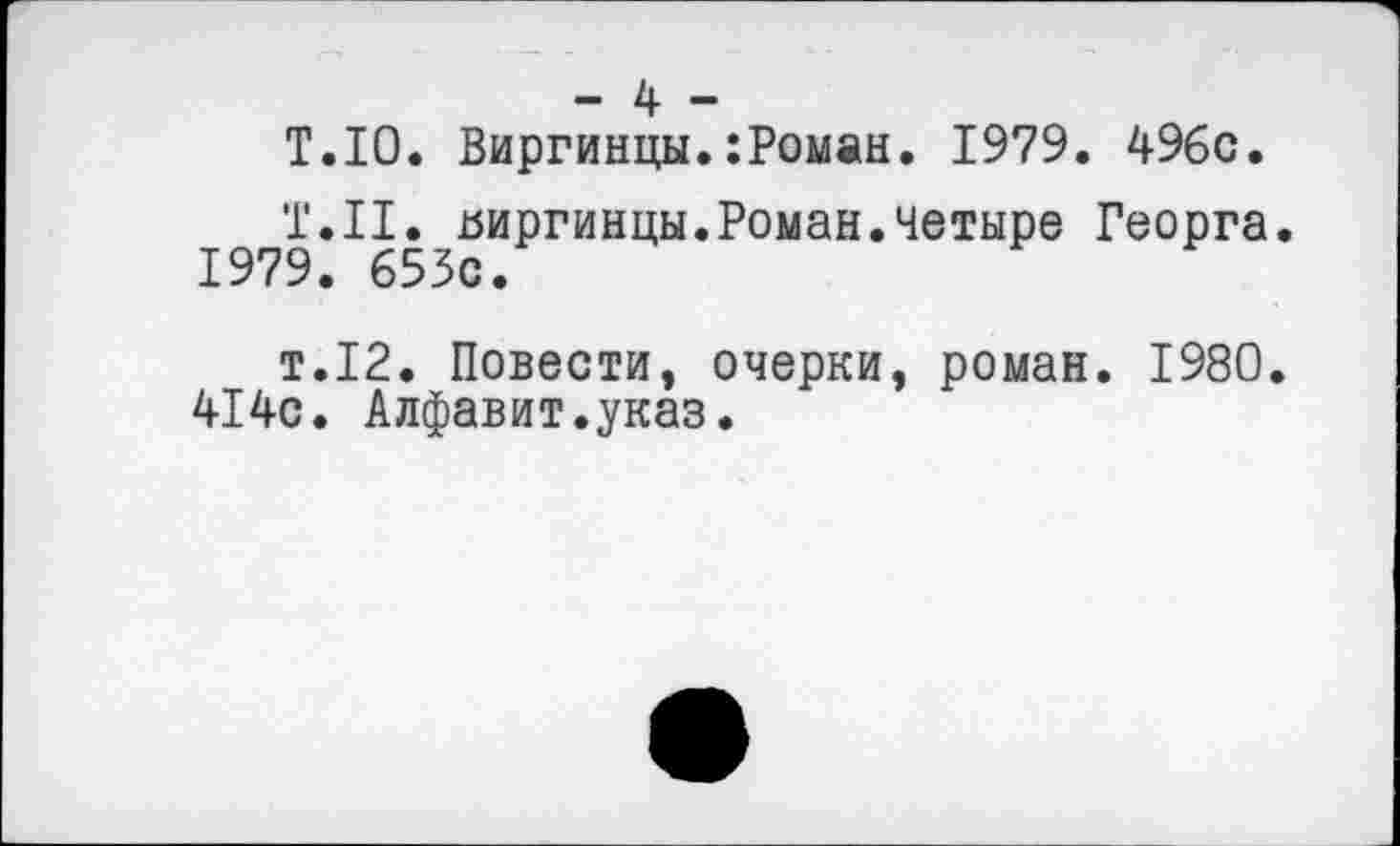 ﻿- 4 -
Т.10. Виргинцы.:Роман. 1979. 496с.
Т.Н. яиргинцы.Роман.четыре Георга. 1979. 653с.
т.12. Повести, очерки, роман. 1980.
414с. Алфавит.указ.